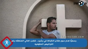 رسميًا هدم سور مقابر الأقباط في رشيد.. غضب أهالي المنطقة رغم التراخيص الحكومية